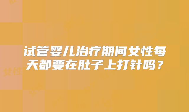试管婴儿治疗期间女性每天都要在肚子上打针吗?