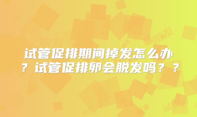 试管促排期间掉发怎么办?试管促排卵会脱发吗??