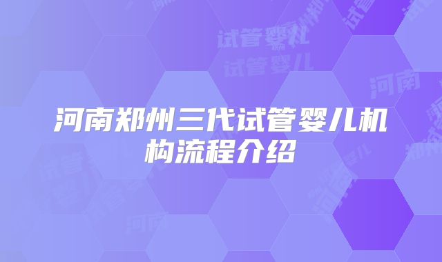 河南郑州三代试管婴儿机构流程介绍