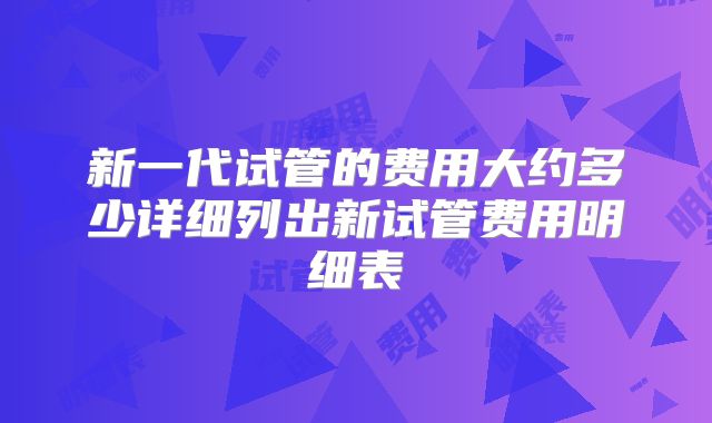新一代试管的费用大约多少详细列出新试管费用明细表