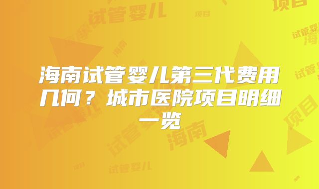 海南试管婴儿第三代费用几何？城市医院项目明细一览