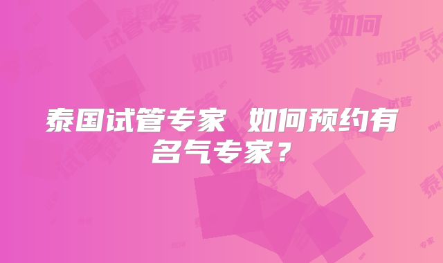泰国试管专家 如何预约有名气专家？