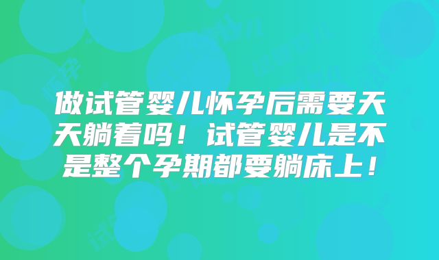 做试管婴儿怀孕后需要天天躺着吗！试管婴儿是不是整个孕期都要躺床上！