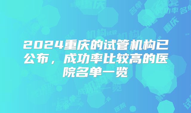 2024重庆的试管机构已公布，成功率比较高的医院名单一览