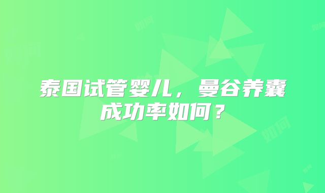 泰国试管婴儿，曼谷养囊成功率如何？
