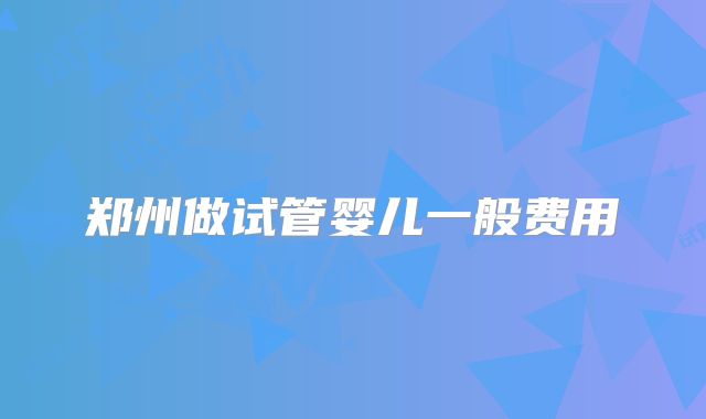 郑州做试管婴儿一般费用