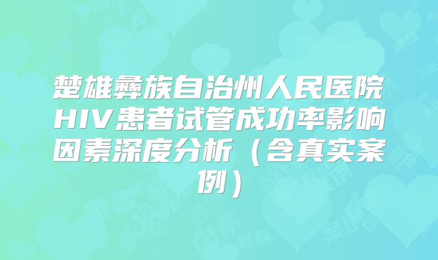 楚雄彝族自治州人民医院HIV患者试管成功率影响因素深度分析(含真实案例)