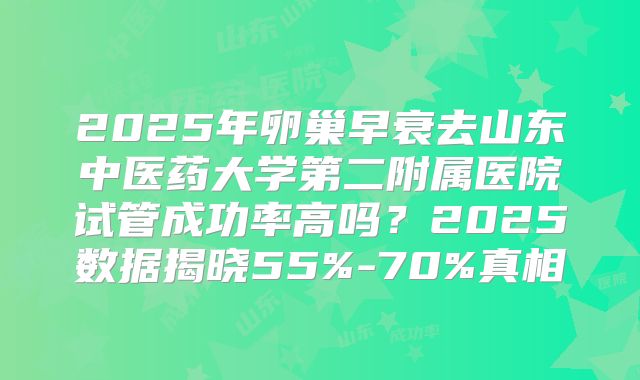 2025年卵巢早衰去山东中医药大学第二附属医院试管成功率高吗？2025数据揭晓55%-70%真相