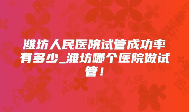潍坊人民医院试管成功率有多少_潍坊哪个医院做试管！