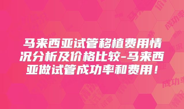 马来西亚试管移植费用情况分析及价格比较-马来西亚做试管成功率和费用!