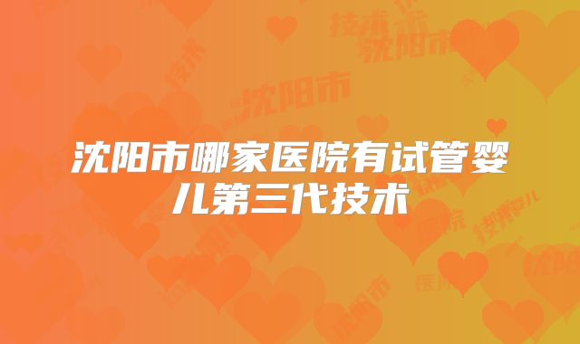 沈阳市哪家医院有试管婴儿第三代技术