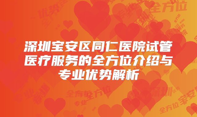 深圳宝安区同仁医院试管医疗服务的全方位介绍与专业优势解析