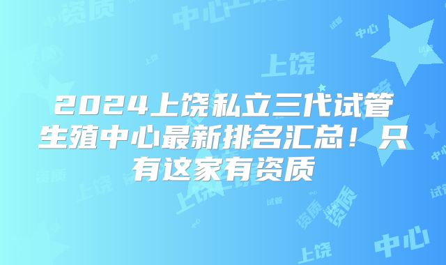 2024上饶私立三代试管生殖中心最新排名汇总！只有这家有资质
