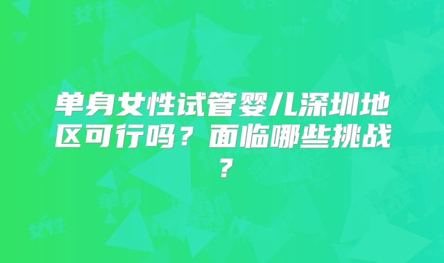 单身女性试管婴儿深圳地区可行吗?面临哪些挑战?