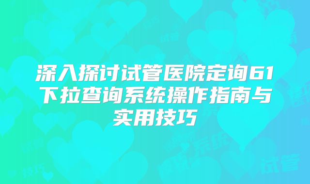 深入探讨试管医院定询61下拉查询系统操作指南与实用技巧