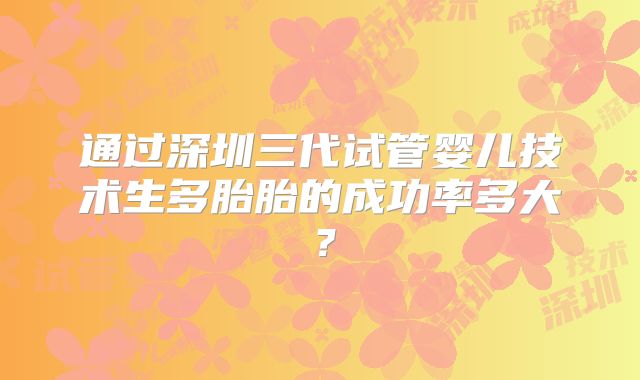 通过深圳三代试管婴儿技术生多胎胎的成功率多大？