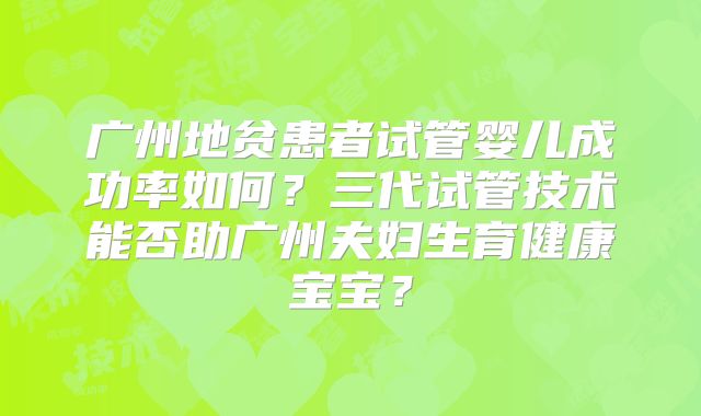 广州地贫患者试管婴儿成功率如何？三代试管技术能否助广州夫妇生育健康宝宝？
