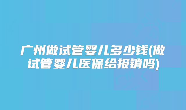 广州做试管婴儿多少钱(做试管婴儿医保给报销吗)