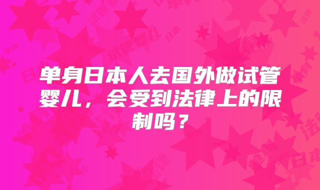 单身日本人去国外做试管婴儿，会受到法律上的限制吗？