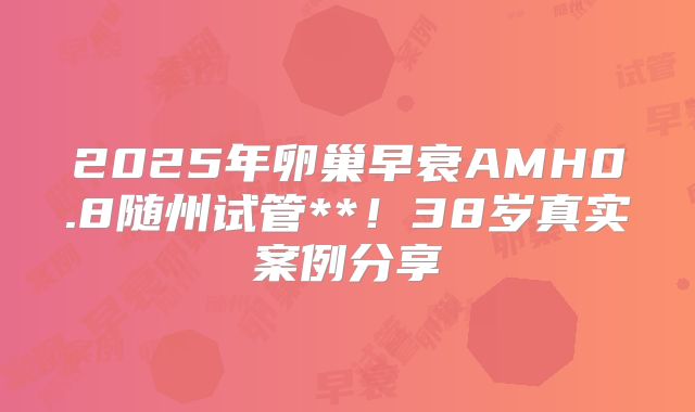 2025年卵巢早衰AMH0.8随州试管**!38岁真实案例分享