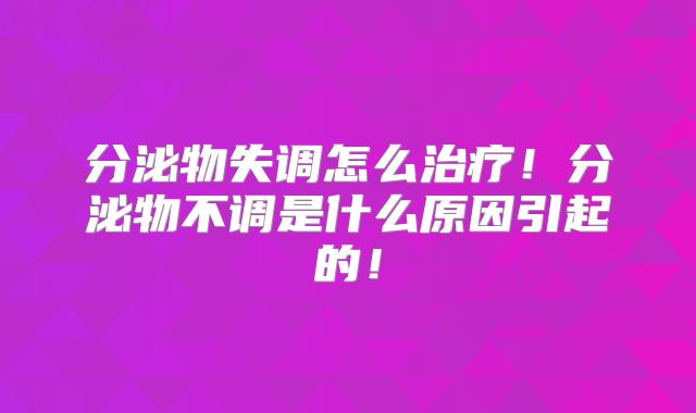 分泌物失调怎么治疗!分泌物不调是什么原因引起的!