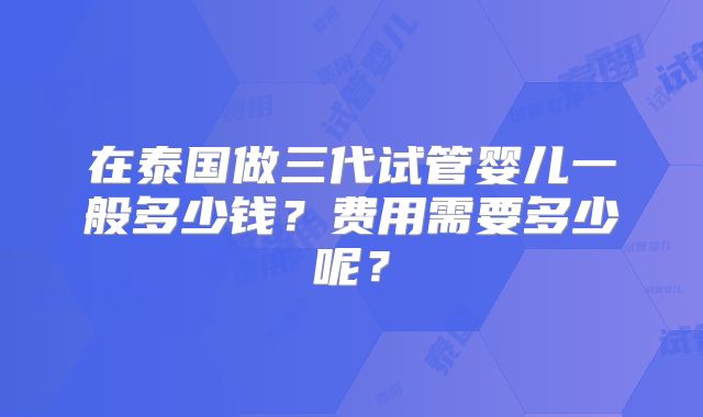 在泰国做三代试管婴儿一般多少钱？费用需要多少呢？