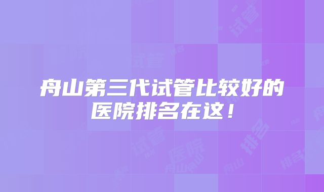 舟山第三代试管比较好的医院排名在这！