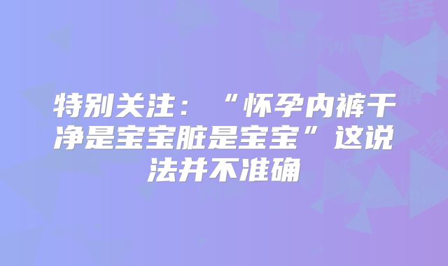 特别关注：“怀孕内裤干净是宝宝脏是宝宝”这说法并不准确