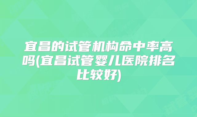 宜昌的试管机构命中率高吗(宜昌试管婴儿医院排名比较好)