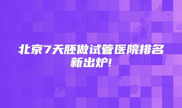 北京7天胚做试管医院排名新出炉!