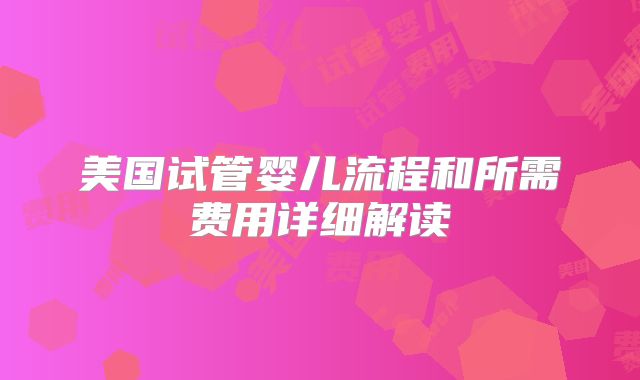 美国试管婴儿流程和所需费用详细解读