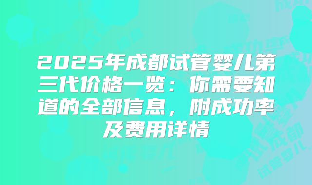 2025年成都试管婴儿第三代价格一览：你需要知道的全部信息，附成功率及费用详情