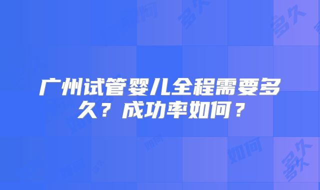 广州试管婴儿全程需要多久？成功率如何？