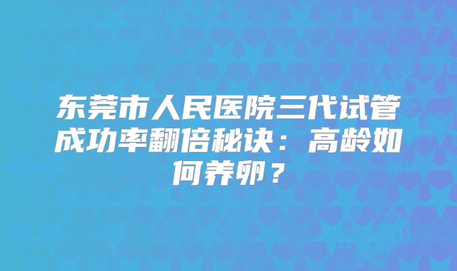 东莞市人民医院三代试管成功率翻倍秘诀：高龄如何养卵？
