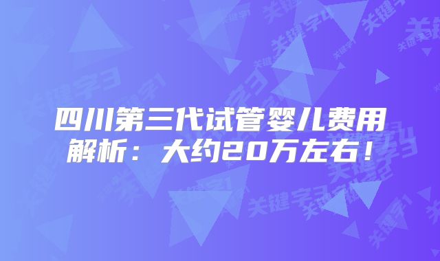 四川第三代试管婴儿费用解析：大约20万左右！