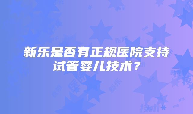 新乐是否有正规医院支持试管婴儿技术？