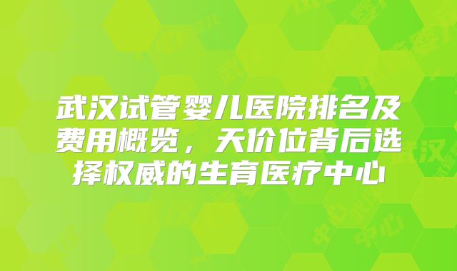武汉试管婴儿医院排名及费用概览,天价位背后选择权威的生育医疗中心