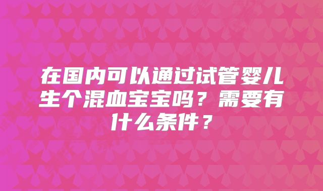 在国内可以通过试管婴儿生个混血宝宝吗？需要有什么条件？