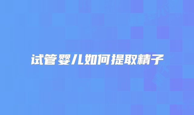 试管婴儿如何提取精子