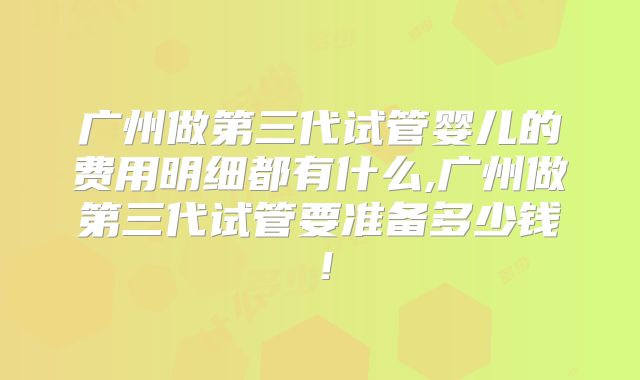 广州做第三代试管婴儿的费用明细都有什么,广州做第三代试管要准备多少钱！