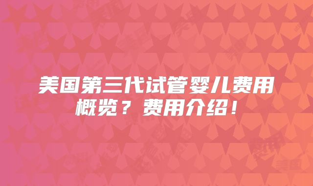 美国第三代试管婴儿费用概览?费用介绍!