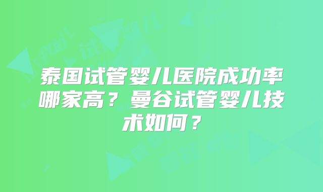 泰国试管婴儿医院成功率哪家高？曼谷试管婴儿技术如何？