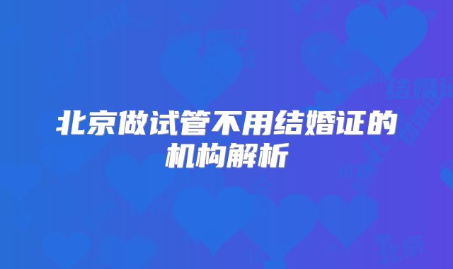 北京做试管不用结婚证的机构解析