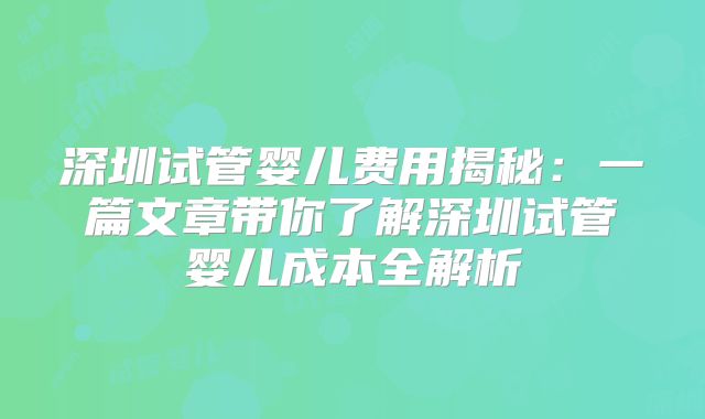 深圳试管婴儿费用揭秘：一篇文章带你了解深圳试管婴儿成本全解析