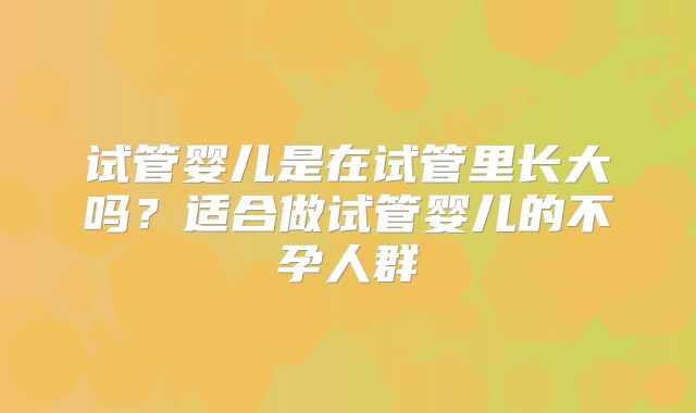 试管婴儿是在试管里长大吗？适合做试管婴儿的不孕人群