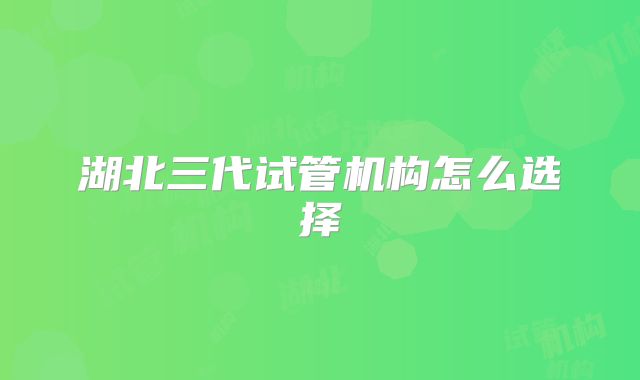 湖北三代试管机构怎么选择