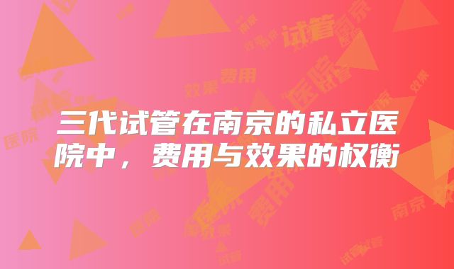 三代试管在南京的私立医院中，费用与效果的权衡