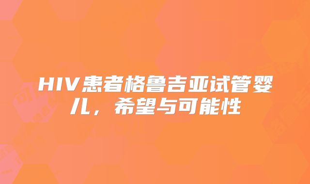 HIV患者格鲁吉亚试管婴儿，希望与可能性
