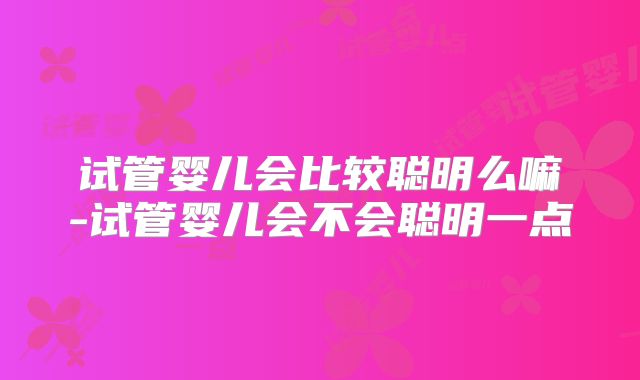 试管婴儿会比较聪明么嘛-试管婴儿会不会聪明一点