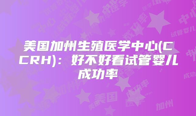 美国加州生殖医学中心(CCRH)：好不好看试管婴儿成功率